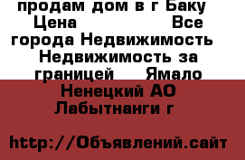 продам дом в г.Баку › Цена ­ 5 500 000 - Все города Недвижимость » Недвижимость за границей   . Ямало-Ненецкий АО,Лабытнанги г.